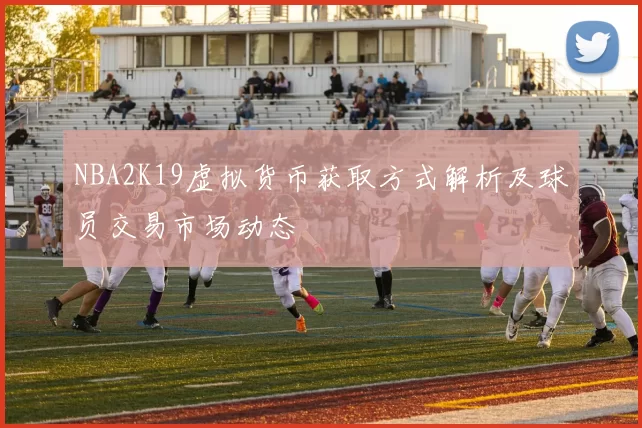 NBA2K19虚拟货币获取方式解析及球员交易市场动态