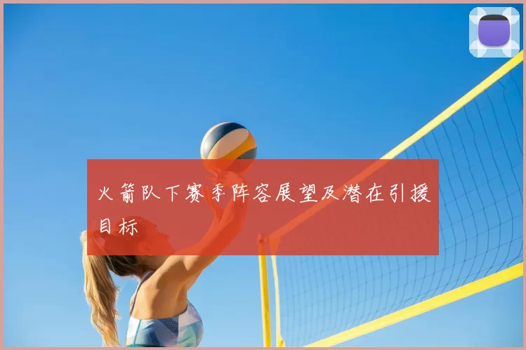 火箭队下赛季阵容展望及潜在引援目标