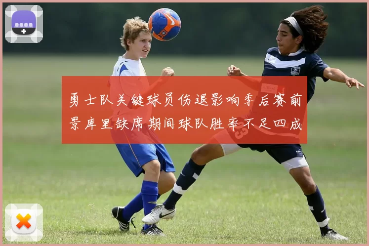 勇士队关键球员伤退影响季后赛前景库里缺席期间球队胜率不足四成