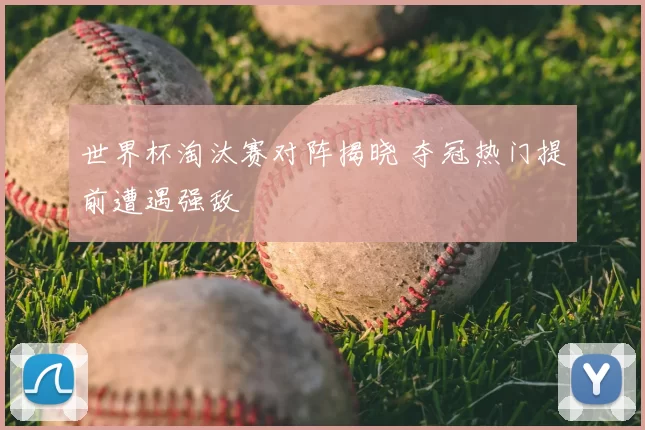 世界杯淘汰赛对阵揭晓 夺冠热门提前遭遇强敌