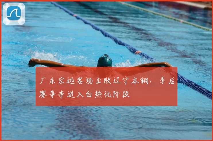 广东宏远客场击败辽宁本钢，季后赛争夺进入白热化阶段