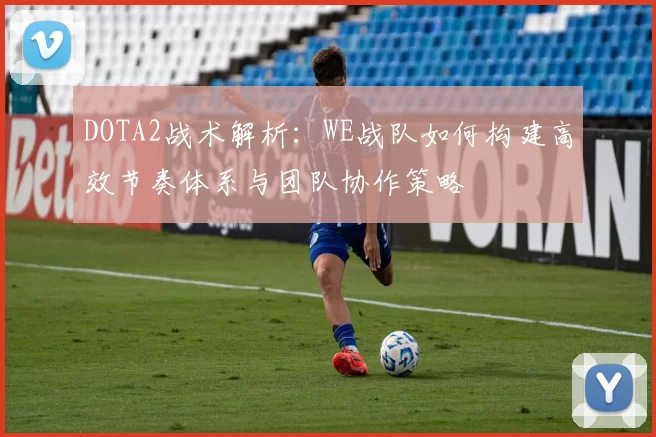 DOTA2战术解析：WE战队如何构建高效节奏体系与团队协作策略