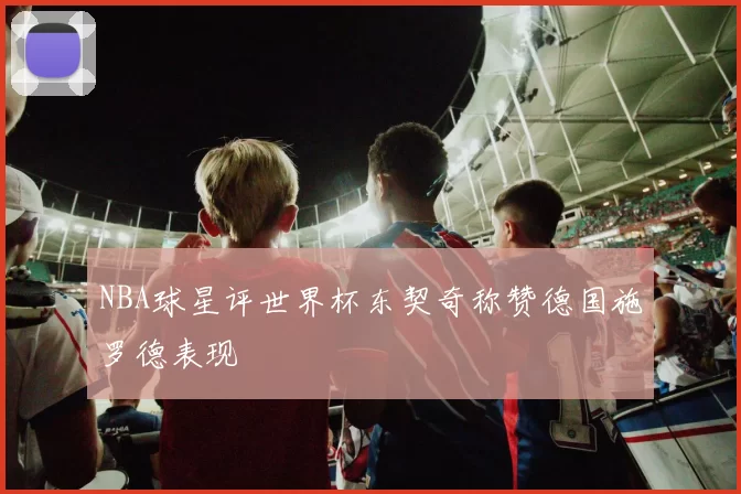 NBA球星评世界杯东契奇称赞德国施罗德表现