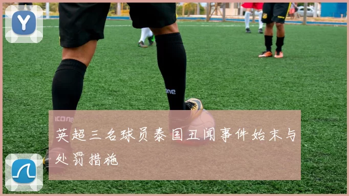 英超三名球员泰国丑闻事件始末与处罚措施