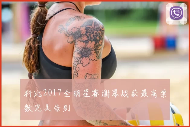 科比2017全明星赛谢幕战获最高票数完美告别