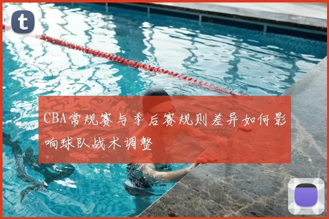 CBA常规赛与季后赛规则差异如何影响球队战术调整