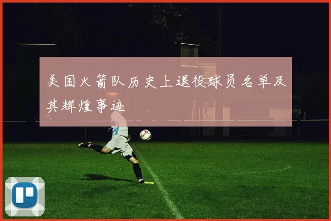 美国火箭队历史上退役球员名单及其辉煌事迹