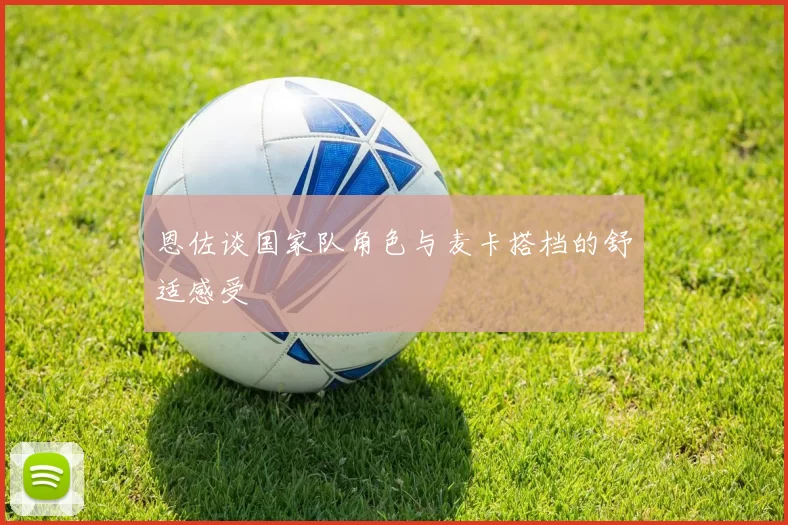 恩佐谈国家队角色与麦卡搭档的舒适感受