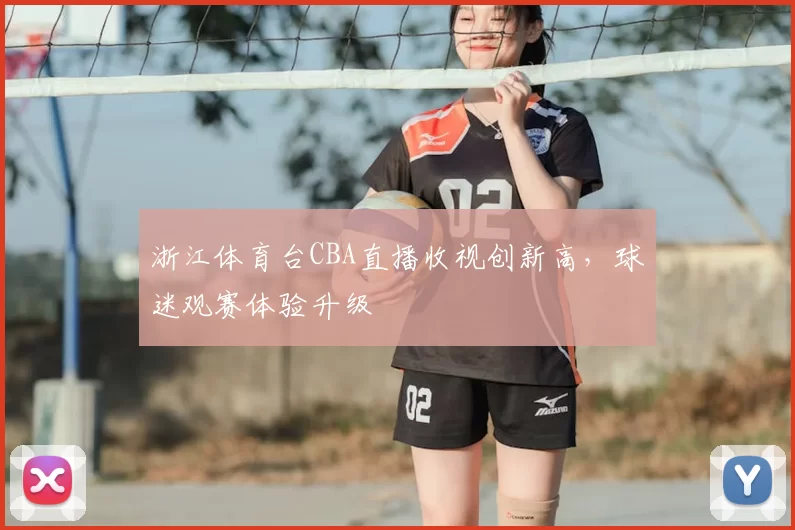 浙江体育台CBA直播收视创新高，球迷观赛体验升级