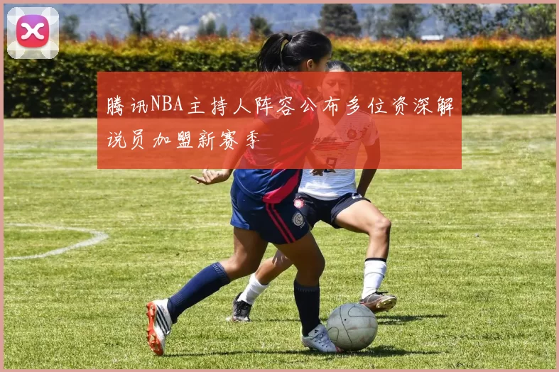 腾讯NBA主持人阵容公布多位资深解说员加盟新赛季