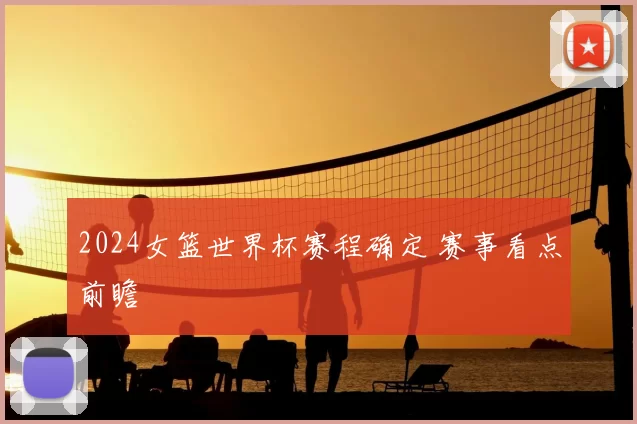 2024女篮世界杯赛程确定 赛事看点前瞻