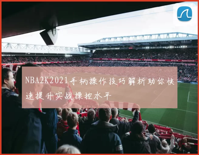 NBA2K2021手柄操作技巧解析助你快速提升实战操控水平