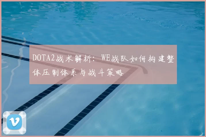 DOTA2战术解析：WE战队如何构建整体压制体系与战斗策略