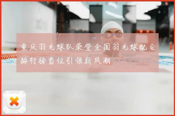 重庆羽毛球队荣登全国羽毛球配合排行榜首位引领新风潮