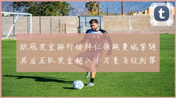 欧冠奖金排行榜拜仁领跑曼城紧随其后五队奖金超八千万皇马位列第六