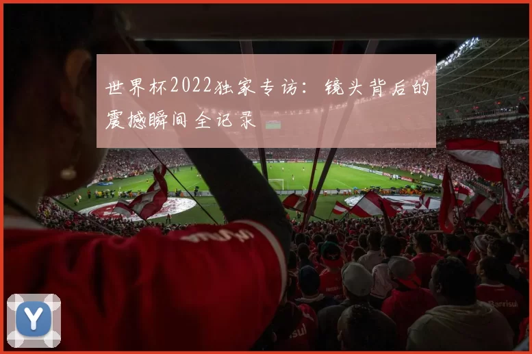 世界杯2022独家专访:镜头背后的震撼瞬间全记录
