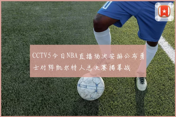 CCTV5今日NBA直播场次安排公布勇士对阵凯尔特人总决赛揭幕战