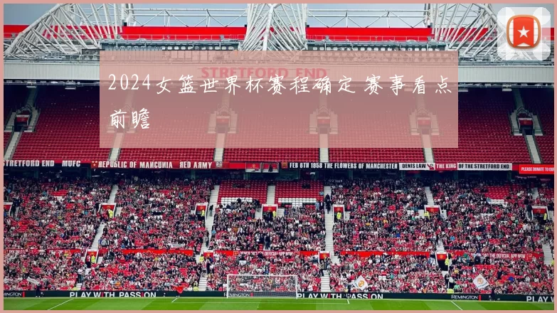 2024女篮世界杯赛程确定 赛事看点前瞻