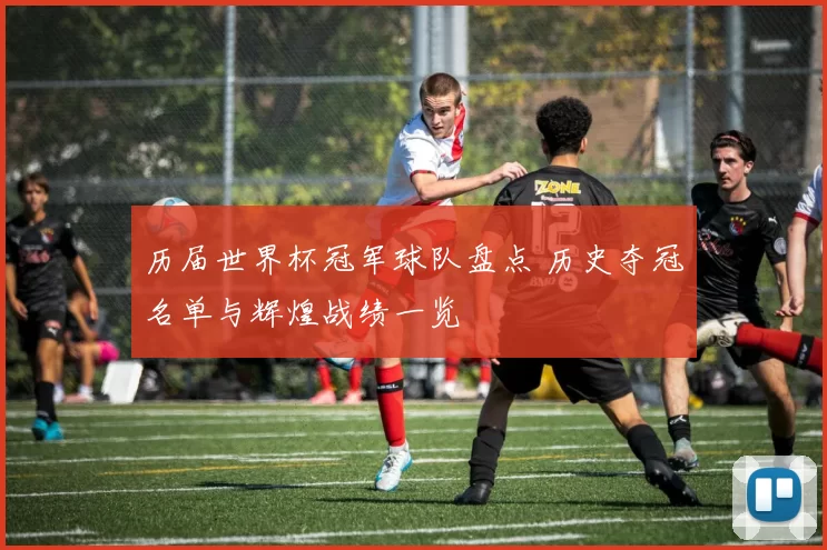 历届世界杯冠军球队盘点 历史夺冠名单与辉煌战绩一览