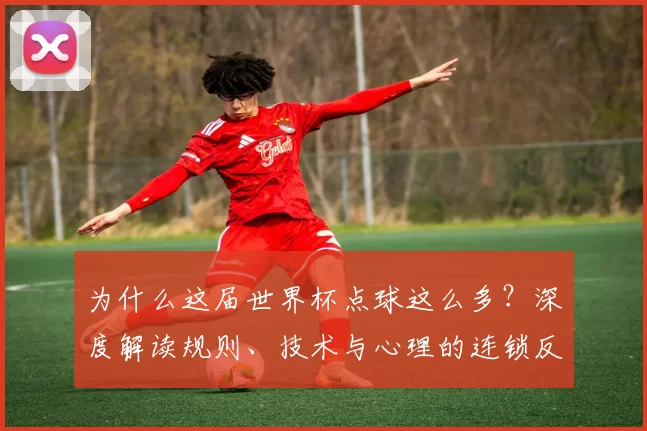 为什么这届世界杯点球这么多？深度解读规则、技术与心理的连锁反应