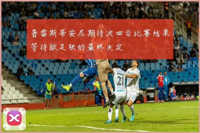 普雷斯蒂安尼期待次回合比赛结果等待欧足联的最终决定