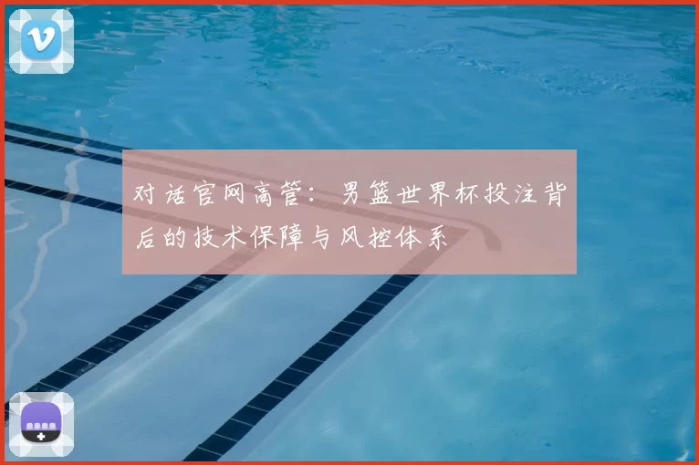 对话官网高管：男篮世界杯投注背后的技术保障与风控体系