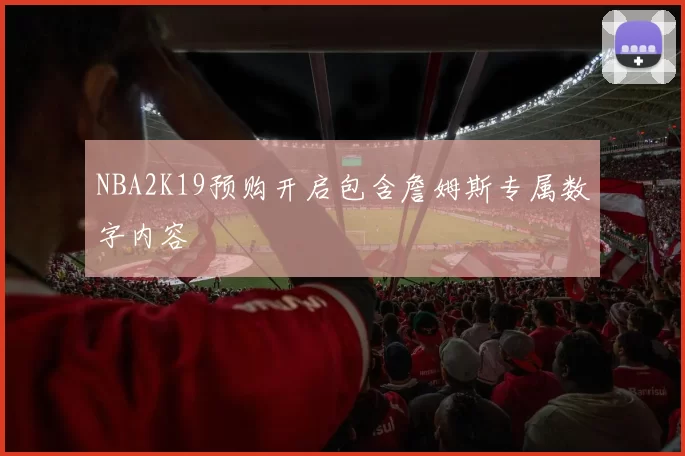 NBA2K19预购开启包含詹姆斯专属数字内容