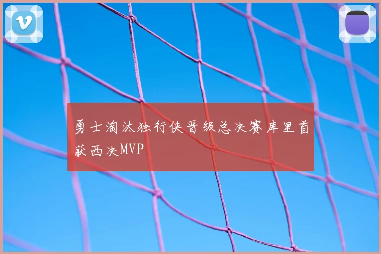 勇士淘汰独行侠晋级总决赛库里首获西决MVP