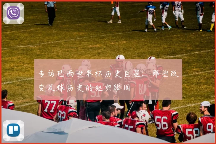专访巴西世界杯历史巨星:那些改变足球历史的经典瞬间