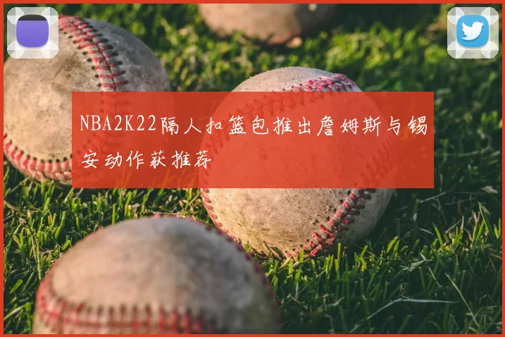 NBA2K22隔人扣篮包推出詹姆斯与锡安动作获推荐
