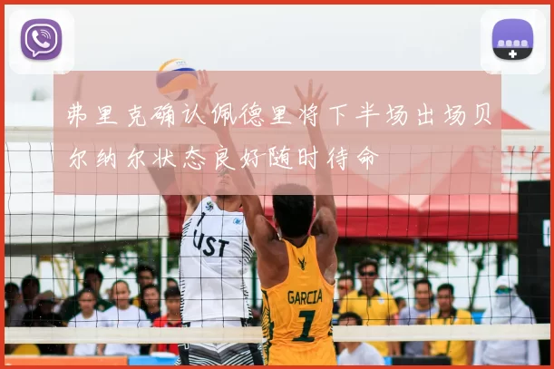 弗里克确认佩德里将下半场出场贝尔纳尔状态良好随时待命