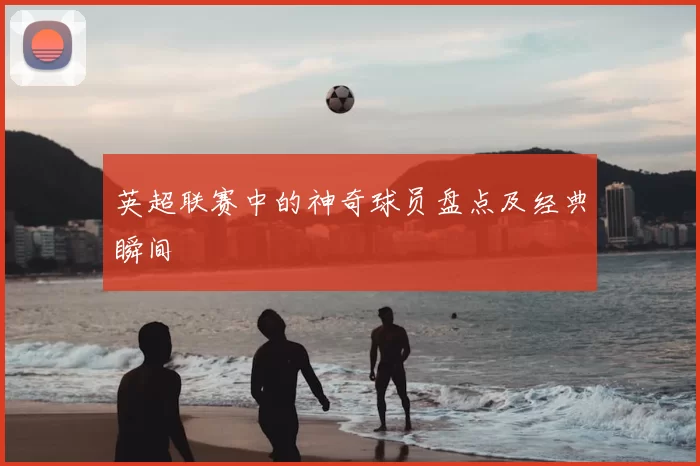 英超联赛中的神奇球员盘点及经典瞬间