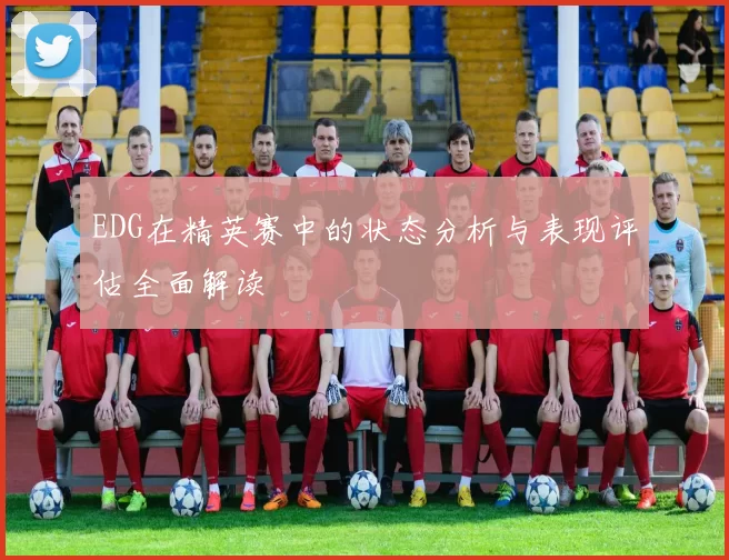 EDG在精英赛中的状态分析与表现评估全面解读
