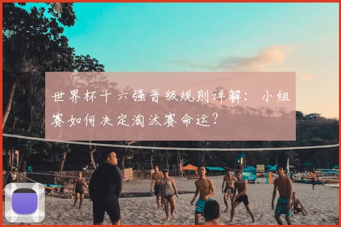 世界杯十六强晋级规则详解：小组赛如何决定淘汰赛命运？