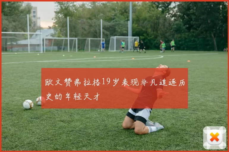 欧文赞弗拉格19岁表现非凡追逐历史的年轻天才