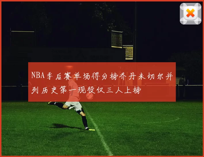 NBA季后赛单场得分榜乔丹米切尔并列历史第一现役仅三人上榜
