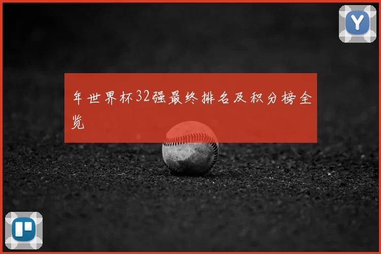 年世界杯32强最终排名及积分榜全览