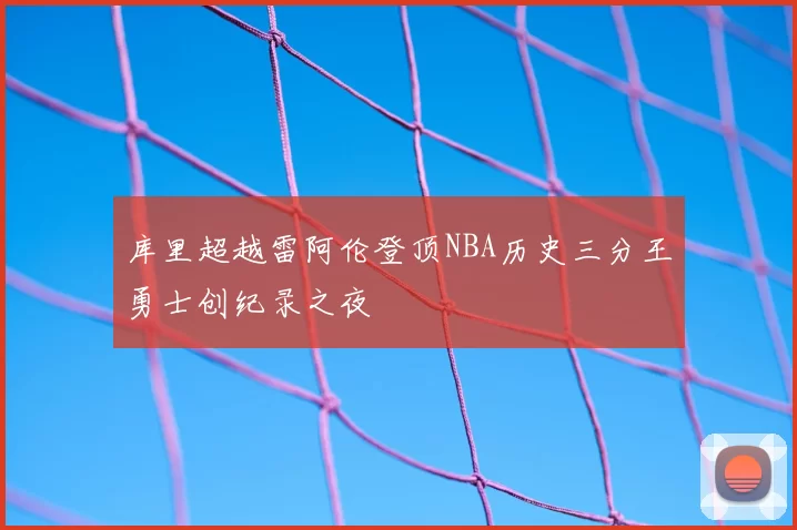 库里超越雷阿伦登顶NBA历史三分王勇士创纪录之夜