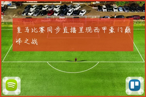 皇马比赛同步直播呈现西甲豪门巅峰之战