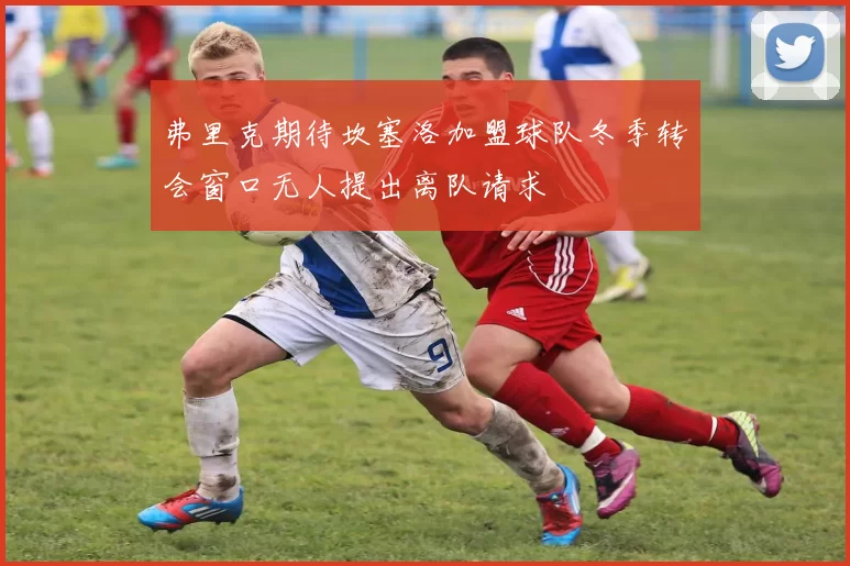 弗里克期待坎塞洛加盟球队冬季转会窗口无人提出离队请求