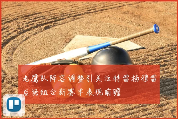 老鹰队阵容调整引关注特雷杨穆雷后场组合新赛季表现前瞻