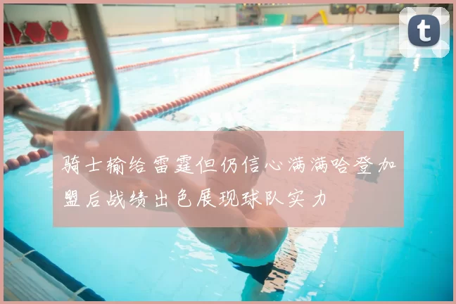 骑士输给雷霆但仍信心满满哈登加盟后战绩出色展现球队实力