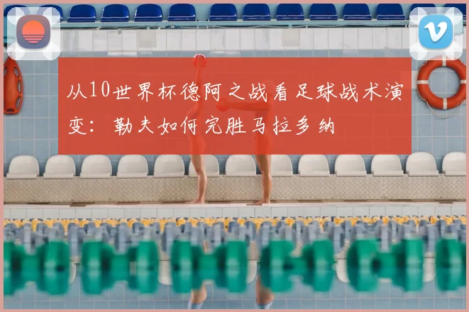 从10世界杯德阿之战看足球战术演变：勒夫如何完胜马拉多纳