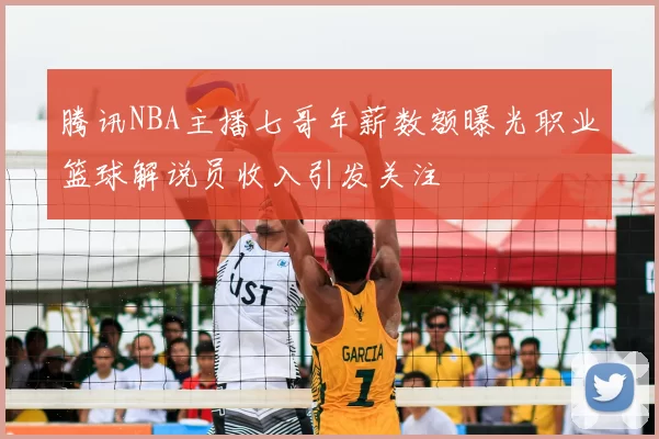 腾讯NBA主播七哥年薪数额曝光职业篮球解说员收入引发关注