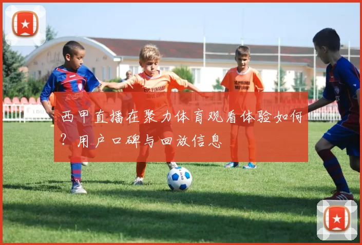 西甲直播在聚力体育观看体验如何？用户口碑与回放信息