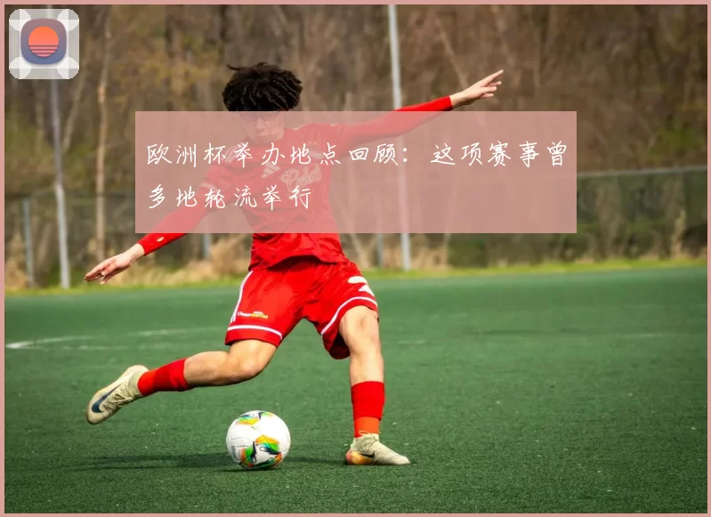 欧洲杯举办地点回顾：这项赛事曾多地轮流举行