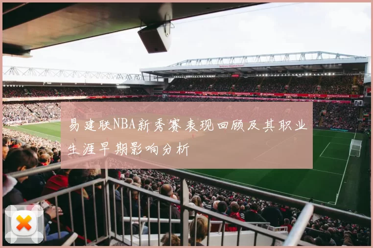 易建联NBA新秀赛表现回顾及其职业生涯早期影响分析