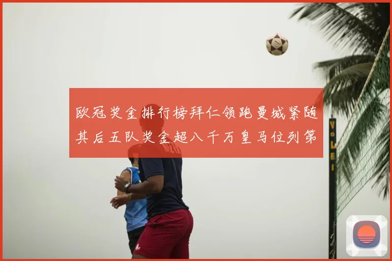 欧冠奖金排行榜拜仁领跑曼城紧随其后五队奖金超八千万皇马位列第六