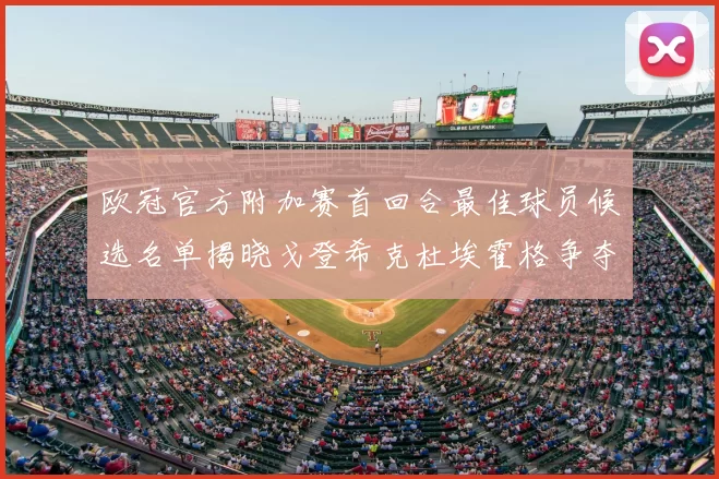 欧冠官方附加赛首回合最佳球员候选名单揭晓戈登希克杜埃霍格争夺荣誉