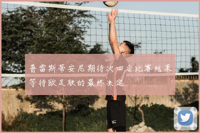 普雷斯蒂安尼期待次回合比赛结果等待欧足联的最终决定